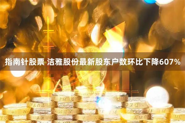 指南针股票 洁雅股份最新股东户数环比下降607%