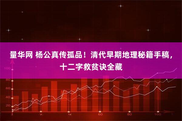 量华网 杨公真传孤品!清代早期地理秘籍手稿,十二字救贫诀全藏