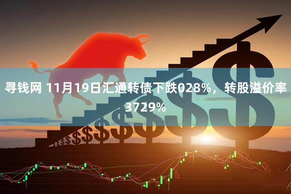 寻钱网 11月19日汇通转债下跌028%，转股溢价率3729%