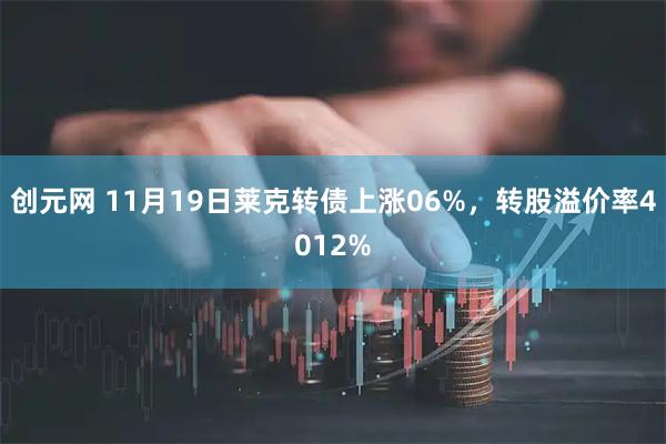 创元网 11月19日莱克转债上涨06%，转股溢价率4012%