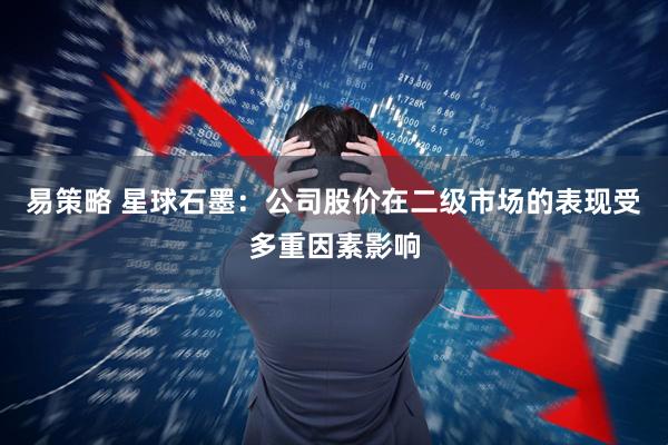 易策略 星球石墨：公司股价在二级市场的表现受多重因素影响