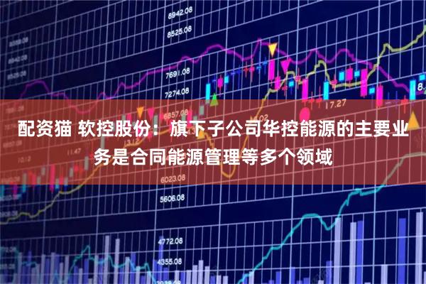 配资猫 软控股份：旗下子公司华控能源的主要业务是合同能源管理等多个领域