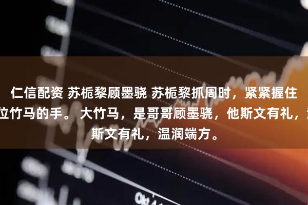 仁信配资 苏栀黎顾墨骁 苏栀黎抓周时，紧紧握住了顾家两位竹马的手。 大竹马，是哥哥顾墨骁，他斯文有礼，温润端方。