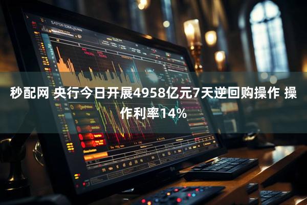 秒配网 央行今日开展4958亿元7天逆回购操作 操作利率14%