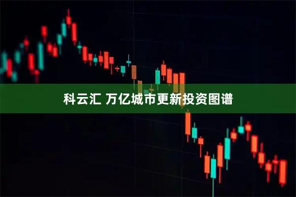 科云汇 万亿城市更新投资图谱