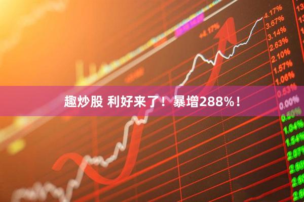 趣炒股 利好来了！暴增288%！