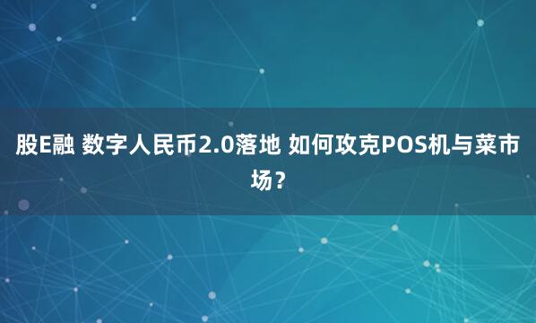 股E融 数字人民币2.0落地 如何攻克POS机与菜市场？