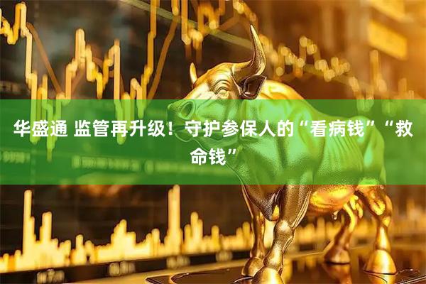 华盛通 监管再升级！守护参保人的“看病钱”“救命钱”