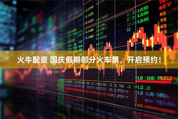 火牛配资 国庆假期部分火车票，开启预约！